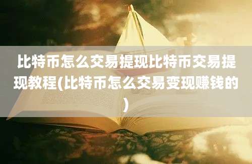 比特币怎么交易提现比特币交易提现教程(比特币怎么交易变现赚钱的)