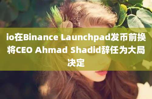 io在Binance Launchpad发币前换将CEO Ahmad Shadid辞任为大局决定