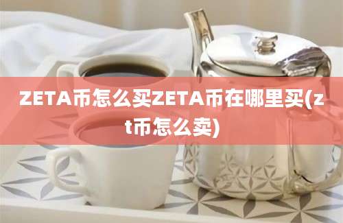 ZETA币怎么买ZETA币在哪里买(zt币怎么卖)