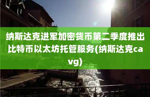 纳斯达克进军加密货币第二季度推出比特币以太坊托管服务(纳斯达克cavg)