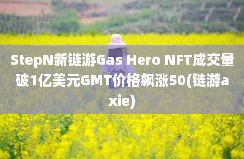 StepN新链游Gas Hero NFT成交量破1亿美元GMT价格飙涨50(链游axie)