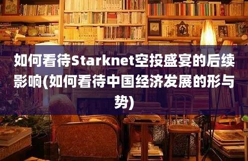 如何看待Starknet空投盛宴的后续影响(如何看待中国经济发展的形与势)