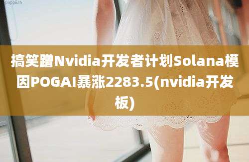 搞笑蹭Nvidia开发者计划Solana模因POGAI暴涨2283.5(nvidia开发板)