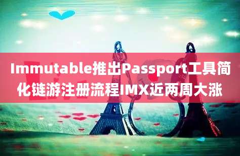 Immutable推出Passport工具简化链游注册流程IMX近两周大涨