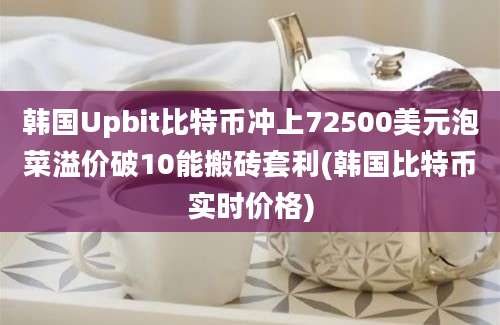 韩国Upbit比特币冲上72500美元泡菜溢价破10能搬砖套利(韩国比特币实时价格)