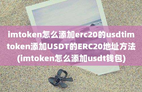 imtoken怎么添加erc20的usdtimtoken添加USDT的ERC20地址方法(imtoken怎么添加usdt钱包)