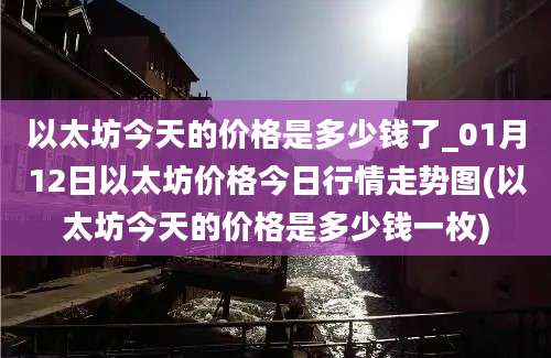 以太坊今天的价格是多少钱了_01月12日以太坊价格今日行情走势图(以太坊今天的价格是多少钱一枚)