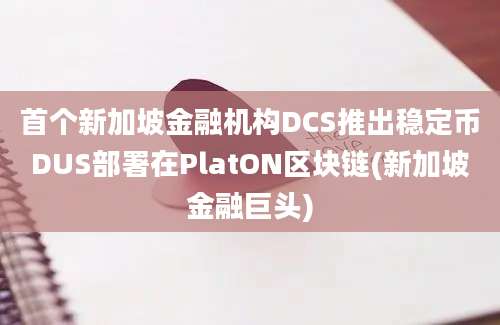 首个新加坡金融机构DCS推出稳定币DUS部署在PlatON区块链(新加坡金融巨头)