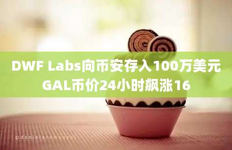 DWF Labs向币安存入100万美元GAL币价24小时飙涨16