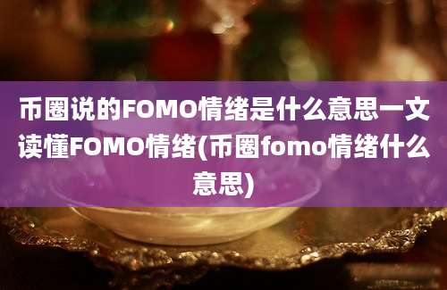 币圈说的FOMO情绪是什么意思一文读懂FOMO情绪(币圈fomo情绪什么意思)