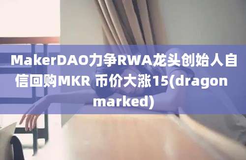 MakerDAO力争RWA龙头创始人自信回购MKR 币价大涨15(dragon marked)