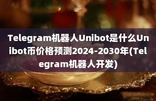 Telegram机器人Unibot是什么Unibot币价格预测2024-2030年(Telegram机器人开发)