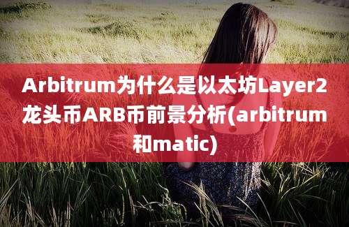 Arbitrum为什么是以太坊Layer2龙头币ARB币前景分析(arbitrum和matic)