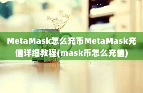 MetaMask怎么充币MetaMask充值详细教程(mask币怎么充值)