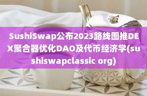 SushiSwap公布2023路线图推DEX聚合器优化DAO及代币经济学(sushiswapclassic org)