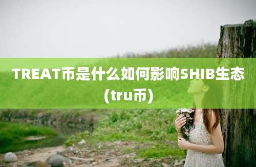 TREAT币是什么如何影响SHIB生态(tru币)