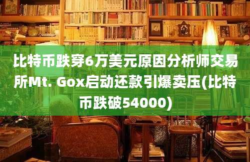 比特币跌穿6万美元原因分析师交易所Mt. Gox启动还款引爆卖压(比特币跌破54000)