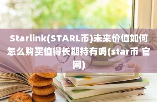 Starlink(STARL币)未来价值如何怎么购买值得长期持有吗(star币 官网)