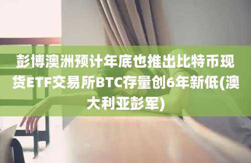 彭博澳洲预计年底也推出比特币现货ETF交易所BTC存量创6年新低(澳大利亚彭军)