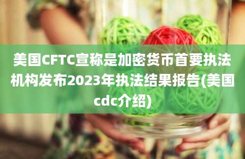 美国CFTC宣称是加密货币首要执法机构发布2023年执法结果报告(美国cdc介绍)