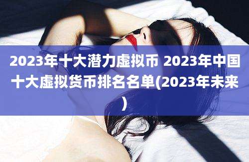 2023年十大潜力虚拟币 2023年中国十大虚拟货币排名名单(2023年未来)