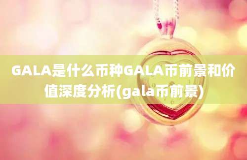 GALA是什么币种GALA币前景和价值深度分析(gala币前景)