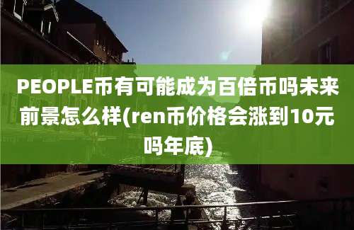 PEOPLE币有可能成为百倍币吗未来前景怎么样(ren币价格会涨到10元吗年底)