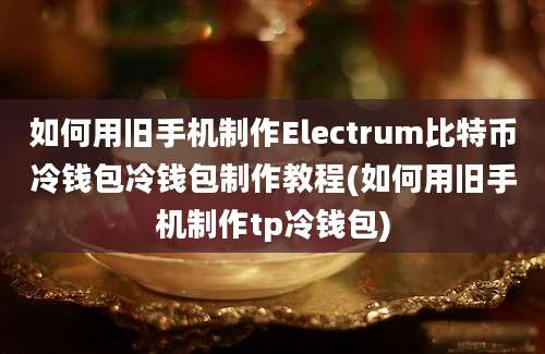 如何用旧手机制作Electrum比特币冷钱包冷钱包制作教程(如何用旧手机制作tp冷钱包)