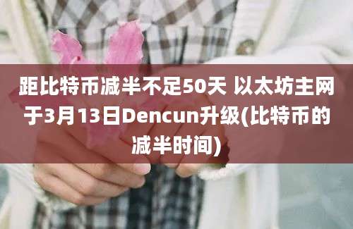 距比特币减半不足50天 以太坊主网于3月13日Dencun升级(比特币的减半时间)