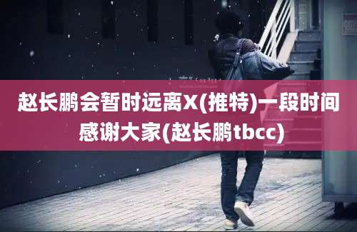 赵长鹏会暂时远离X(推特)一段时间 感谢大家(赵长鹏tbcc)