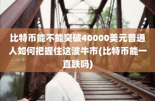 比特币能不能突破40000美元普通人如何把握住这波牛市(比特币能一直跌吗)