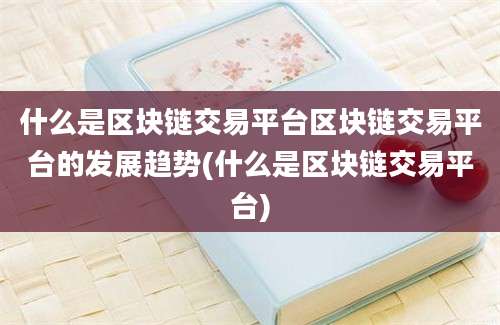 什么是区块链交易平台区块链交易平台的发展趋势(什么是区块链交易平台)