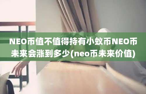 NEO币值不值得持有小蚁币NEO币未来会涨到多少(neo币未来价值)