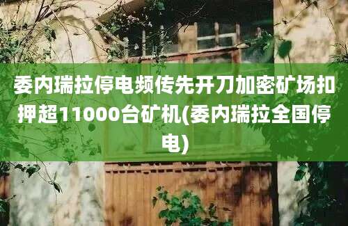 委内瑞拉停电频传先开刀加密矿场扣押超11000台矿机(委内瑞拉全国停电)