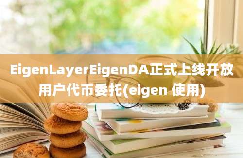 EigenLayerEigenDA正式上线开放用户代币委托(eigen 使用)