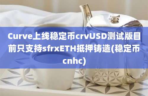 Curve上线稳定币crvUSD测试版目前只支持sfrxETH抵押铸造(稳定币cnhc)