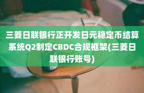 三菱日联银行正开发日元稳定币结算系统Q2制定CBDC合规框架(三菱日联银行账号)