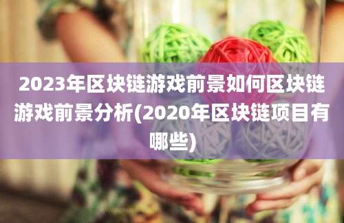 2023年区块链游戏前景如何区块链游戏前景分析(2020年区块链项目有哪些)