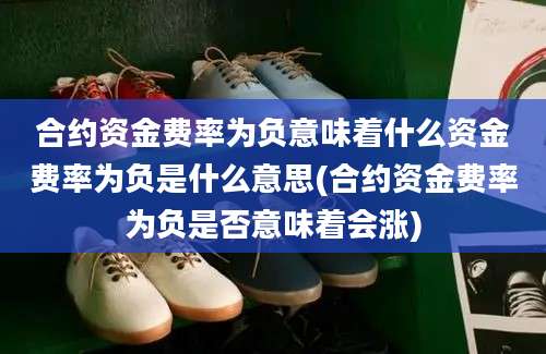 合约资金费率为负意味着什么资金费率为负是什么意思(合约资金费率为负是否意味着会涨)