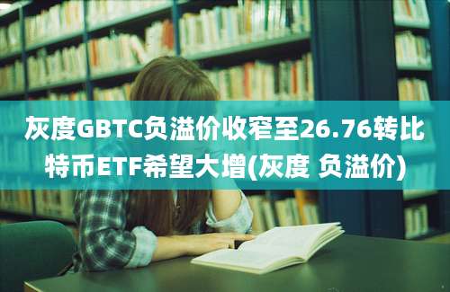 灰度GBTC负溢价收窄至26.76转比特币ETF希望大增(灰度 负溢价)