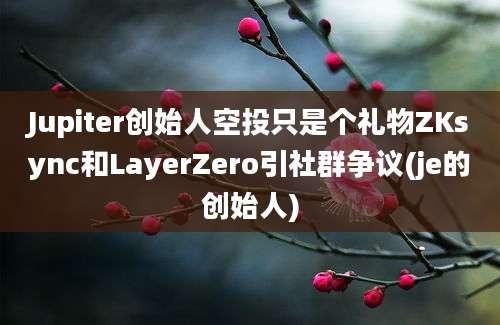 Jupiter创始人空投只是个礼物ZKsync和LayerZero引社群争议(je的创始人)