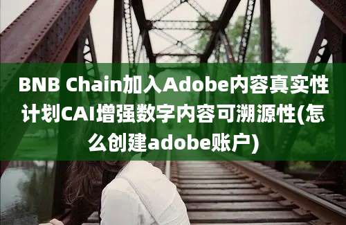 BNB Chain加入Adobe内容真实性计划CAI增强数字内容可溯源性(怎么创建adobe账户)