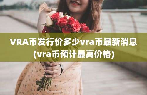 VRA币发行价多少vra币最新消息(vra币预计最高价格)