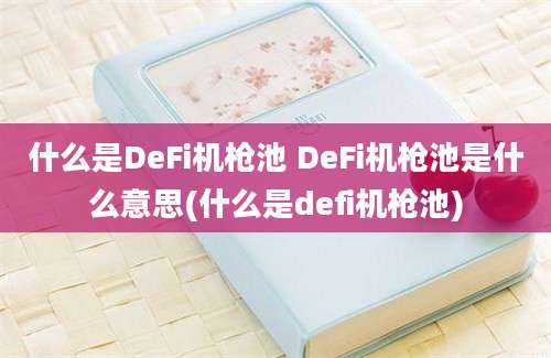 什么是DeFi机枪池 DeFi机枪池是什么意思(什么是defi机枪池)