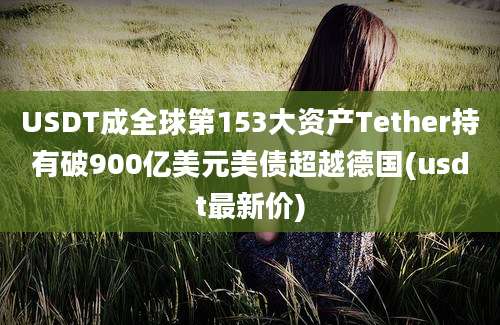 USDT成全球第153大资产Tether持有破900亿美元美债超越德国(usdt最新价)