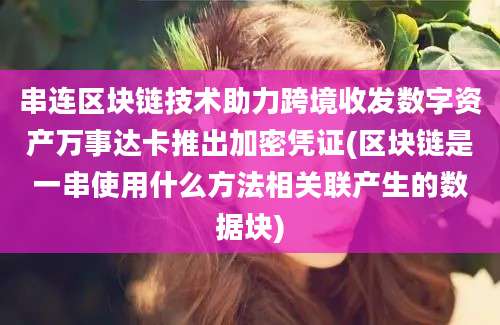 串连区块链技术助力跨境收发数字资产万事达卡推出加密凭证(区块链是一串使用什么方法相关联产生的数据块)