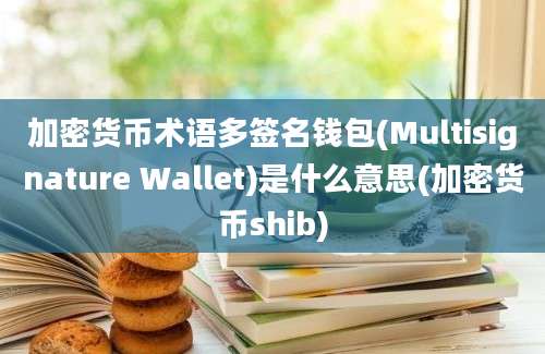 加密货币术语多签名钱包(Multisignature Wallet)是什么意思(加密货币shib)