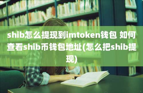 shib怎么提现到imtoken钱包 如何查看shib币钱包地址(怎么把shib提现)