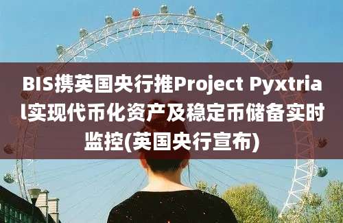 BIS携英国央行推Project Pyxtrial实现代币化资产及稳定币储备实时监控(英国央行宣布)