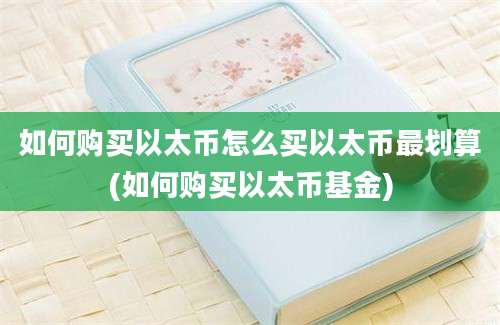 如何购买以太币怎么买以太币最划算(如何购买以太币基金)